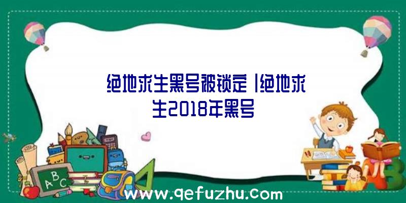 「绝地求生黑号被锁定」|绝地求生2018年黑号